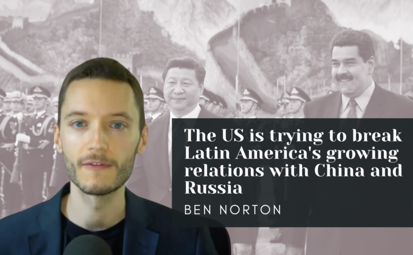 Ben Norton: The US is trying to break Latin America’s growing relations with China and Russia